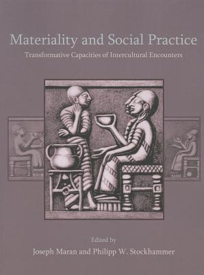 Materiality and Social Practice: Transformative Capacities of Intercultural Encounters - Maran, Joseph (Editor), and Stockhammer, Philipp W (Editor)