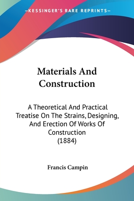 Materials And Construction: A Theoretical And Practical Treatise On The Strains, Designing, And Erection Of Works Of Construction (1884) - Campin, Francis