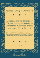 Materials for the History of Thomas Becket, Archbishop of Canterbury (Canonized by Pope Alexander III., A. D. 1173), Vol. 7: Epistles, 531-808 Published by the Authority of the Lords Commissioners of Her Majesty's Treasury, Under the Direction of the Ma