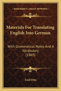 Materials For Translating English Into German: With Grammatical Notes And A Vocabulary (1869)