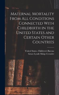 Maternal Mortality From all Conditions Connected With Childbirth in the United States and Certain Other Countries - United States Children's Bureau (Creator), and Crowder, Grace Lynde Meigs