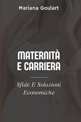 Maternit? E Carriera: Sfide E Soluzioni Economiche - Goulart, Mariana