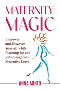 Maternity Magic: Empower and Discover Yourself While Planning for and Returning from Maternity Leave