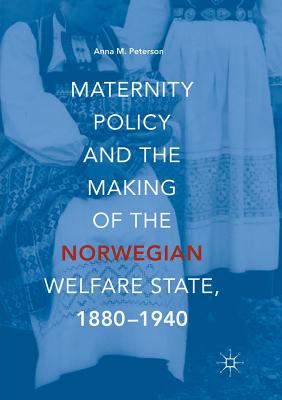 Maternity Policy and the Making of the Norwegian Welfare State, 1880-1940 - Peterson, Anna M