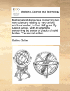 Mathematical Discourses Concerning two new Sciences Relating to Mechanicks and Local Motion, By Galileo Galilei With an Appendix Concerning the Center of Gravity. Done Into English From the Italian, by Tho. Weston