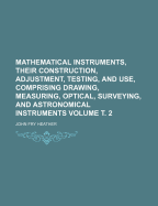 Mathematical Instruments, Their Construction, Adjustment, Testing, and Use: Comprising Drawing, Measuring, Optical, Surveying, and Astronomical Instruments (Classic Reprint)