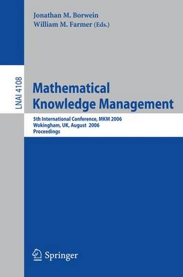 Mathematical Knowledge Management: 5th International Conference, Mkm 2006, Wokingham, Uk, August 11-12, 2006, Proceedings - Borwein, Jonathan, Professor (Editor), and Farmer, William M (Editor)