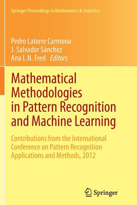 Mathematical Methodologies in Pattern Recognition and Machine Learning: Contributions from the International Conference on Pattern Recognition Applications and Methods, 2012 - Latorre Carmona, Pedro (Editor), and Snchez, J Salvador (Editor), and Fred, Ana L N (Editor)