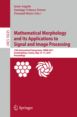 Mathematical Morphology and Its Applications to Signal and Image Processing: 13th International Symposium, Ismm 2017, Fontainebleau, France, May 15-17, 2017, Proceedings - Angulo, Jess (Editor), and Velasco-Forero, Santiago (Editor), and Meyer, Fernand (Editor)