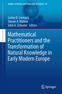 Mathematical Practitioners and the Transformation of Natural Knowledge in Early Modern Europe - Cormack, Lesley B (Editor), and Walton, Steven A (Editor), and Schuster, John A (Editor)