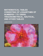 Mathematical Tables Consisting of Logarithms of Numbers 1 to 108000, Trigonometrical, Nautical, and Other Tables