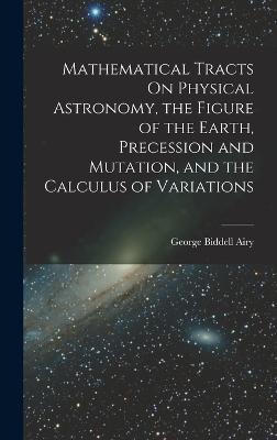 Mathematical Tracts On Physical Astronomy, the Figure of the Earth, Precession and Mutation, and the Calculus of Variations - Airy, George Biddell
