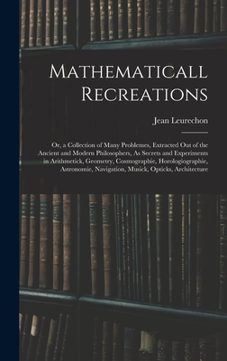 Mathematicall Recreations: Or, a Collection of Many Problemes, Extracted Out of the Ancient and Modern Philosophers, As Secrets and Experiments in Arithmetick, Geometry, Cosmographie, Horologiographie, Astronomie, Navigation, Musick, Opticks, Architecture - Leurechon, Jean