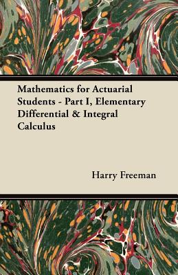 Mathematics for Actuarial Students: Part I, Elementary Differential & Integral Calculus - Freeman, Harry