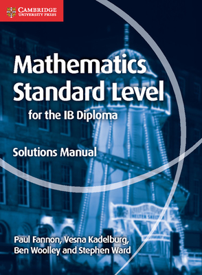 Mathematics for the IB Diploma Standard Level Solutions Manual - Fannon, Paul, and Kadelburg, Vesna, and Woolley, Ben