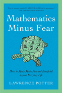 Mathematics Minus Fear: How to Make Math Fun and Beneficial to Your Everyday Life