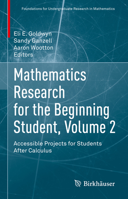 Mathematics Research for the Beginning Student, Volume 2: Accessible Projects for Students After Calculus - Goldwyn, Eli E. (Editor), and Ganzell, Sandy (Editor), and Wootton, Aaron (Editor)