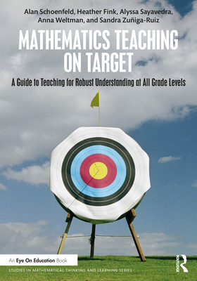 Mathematics Teaching On Target: A Guide to Teaching for Robust Understanding at All Grade Levels - Schoenfeld, Alan, and Fink, Heather, and Sayavedra, Alyssa