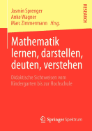 Mathematik Lernen, Darstellen, Deuten, Verstehen: Didaktische Sichtweisen Vom Kindergarten Bis Zur Hochschule
