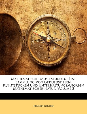 Mathematische Mussestunden: Eine Sammlung Von Geduldspielen, Kunststucken Und Unterhaltungsaufgaben Mathematischer Natur, Volume 3 - Schubert, Hermann