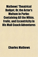 Mathews' Theatrical Budget, or the Actor's Multum in Parbo: Containing All the Whim, Frolic, and Eccentricity in His Mail Coach Adventures, with Popular Introductory Songs, Likewise a Store of Wit from His Trip to Paris, and Many Musical Treats Attached T