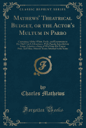 Mathews' Theatrical Budget, or the Actor's Multum in Parbo: Containing All the Whim, Frolic, and Eccentricity in His Mail Coach Adventures, with Popular Introductory Songs, Likewise a Store of Wit from His Trip to Paris, and Many Musical Treats Attached T