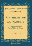 Mathilde, Ou La Jalousie: Comedie En Trois Actes Melee de Chants (Classic Reprint)