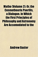 Matho (Volume 2); Or, the Cosmotheoria Puerilis, a Dialogue. in Which the First Principles of Philosophy and Astronomy Are Accomodated to the Capacity of Young Persons, or Such as Have Yet No Tincture of These Sciences