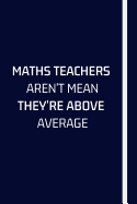Maths Teachers Aren't Mean They're Above Average: Notebook For Math Teachers - Math Teacher Appreciation Funny Gift - 120+ Pages - 6x9" - Funny Math Journal Gift Idea For Men & Women
