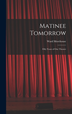 Matinee Tomorrow; Fifty Years of Our Theater - Morehouse, Ward 1898-1966