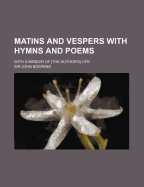 Matins and Vespers with Hymns and Poems; With a Memoir of [The Author's] Life - Bowring, John, Sir