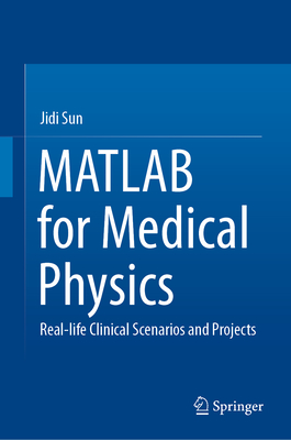 MATLAB for Medical Physics: Real-life Clinical Scenarios and Projects - Sun, Jidi