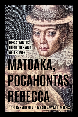 Matoaka, Pocahontas, Rebecca: Her Atlantic Identities and Afterlives - Gray, Kathryn N, and Morris, Amy M E, and Kupperman, Karen O, Professor, PhD (Contributions by)