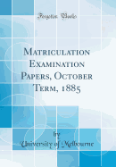 Matriculation Examination Papers, October Term, 1885 (Classic Reprint)