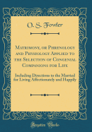 Matrimony, or Phrenology and Physiology Applied to the Selection of Congenial Companions for Life: Including Directions to the Married for Living Affectionately and Happily (Classic Reprint)