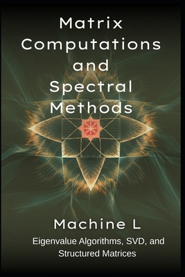 Matrix Computations and Spectral Methods: Eigenvalue Algorithms (QR/Lanczos), SVD (PCA/Low-Rank Approximations), and Structured Matrices (Toeplitz/Circulant) - L, Machine