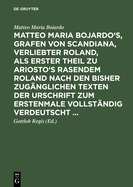 Matteo Maria Bojardo's, Grafen von Scandiana, Verliebter Roland, als erster Theil zu Ariosto's Rasendem Roland nach den bisher zugnglichen Texten der Urschrift zum erstenmale vollstndig verdeutscht ...