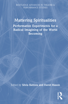 Mattering Spiritualities: Performative Experiments for a Radical Imagining of the World Becoming - Battista, Silvia (Editor), and Mason, David (Editor)