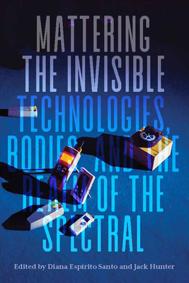 Mattering the Invisible: Technologies, Bodies, and the Realm of the Spectral - Santo, Diana Esprito (Editor), and Hunter, Jack (Editor)