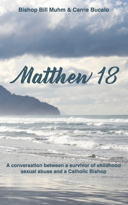 Matthew 18: A Conversation Between a Survivor of Child Sexual Abuse and a Catholic Bishop - Bucalo, Carrie, and Muhm, Bishop Bill