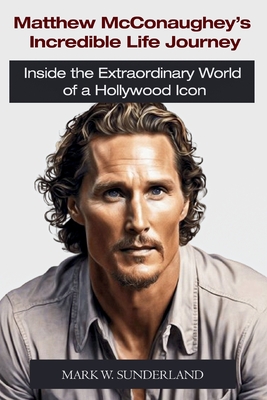 Matthew McConaughey's Incredible Life Journey: Inside the Extraordinary World of a Hollywood Icon - W Sunderland, Mark