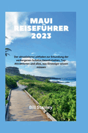 Maui Reisef?hrer 2023: Der aktualisierte Leitfaden zur Erkundung der verborgenen Sch?tze, Gewohnheiten, Top-Attraktionen und alles, was Einsteiger wissen m?ssen