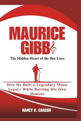 Maurice Gibb: The Hidden Heart of the Bee Gees: How He Built a Legendary Music Legacy While Battling His Own Demons - O Carson, Nancy