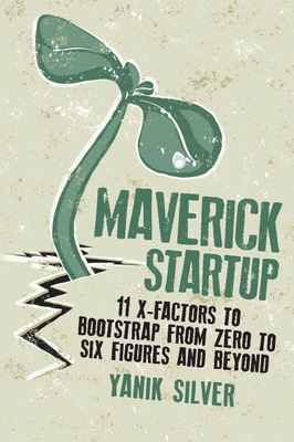 Maverick Startup: 11 X-Factors to Bootstrap from Zero to Six Figures and Beyond - Silver, Yanik