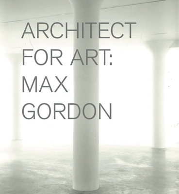 Max Gordon: Architect for Art - Gordon, Max, and Serota, Nicholas (Text by), and Gordon, David (Text by)