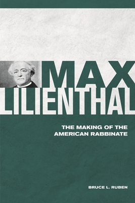 Max Lilienthal: The Making of the American Rabbinate - Ruben, Bruce L