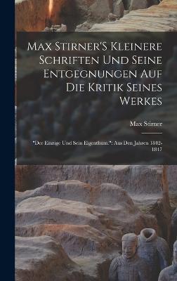 Max Stirner'S Kleinere Schriften Und Seine Entgegnungen Auf Die Kritik Seines Werkes: "Der Einzige Und Sein Eigenthum." Aus Den Jahren 1842-1847 - Stirner, Max