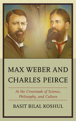 Max Weber and Charles Peirce: At the Crossroads of Science, Philosophy, and Culture - Koshul, Basit Bilal