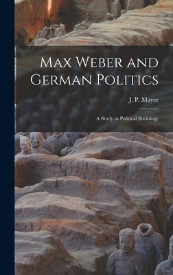 Max Weber and German Politics: a Study in Political Sociology - Mayer, J P (Jacob Peter) 1903- (Creator)