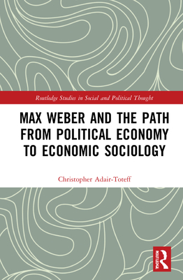 Max Weber and the Path from Political Economy to Economic Sociology - Adair-Toteff, Christopher